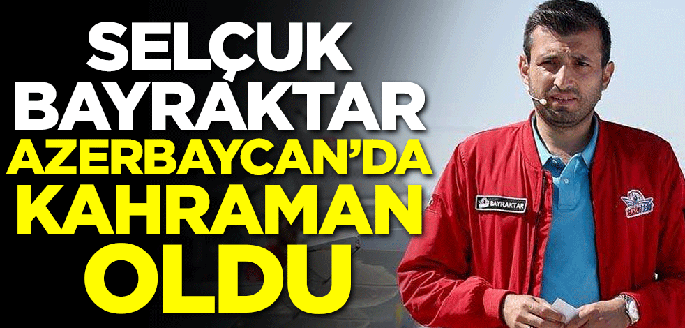 Selçuk Bayraktar Azerbaycan'da kahraman oldu