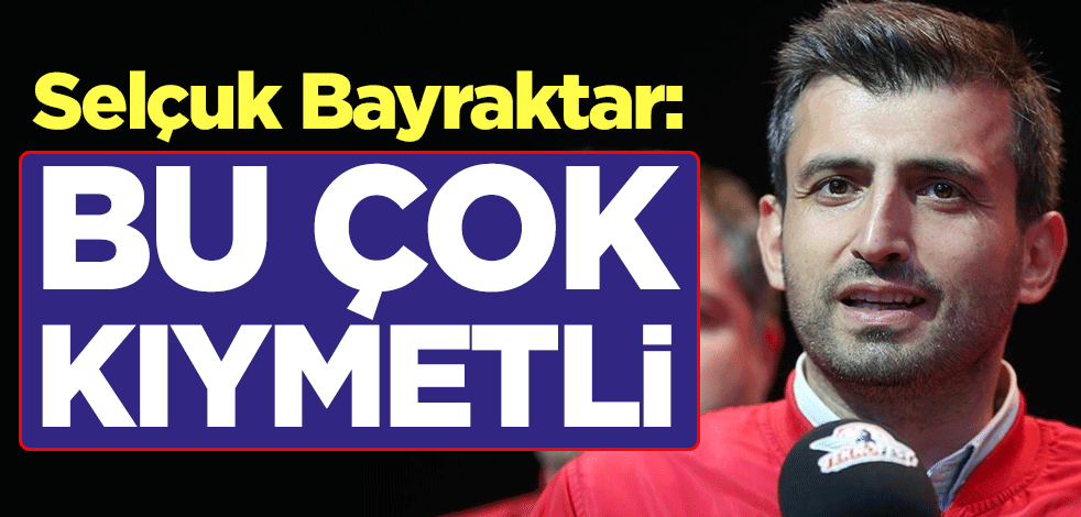 Selçuk Bayraktar: Bu çok kıymetli