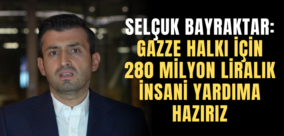 Selçuk Bayraktar: 'Gazze halkı için 280 milyon liralık insani yardıma hazırız' 