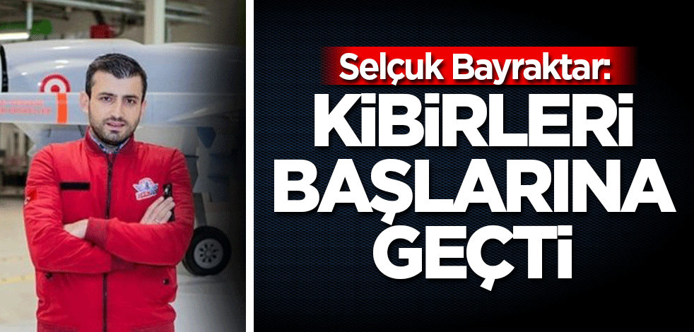 Selçuk Bayraktar: Kibirleri başlarına geçti