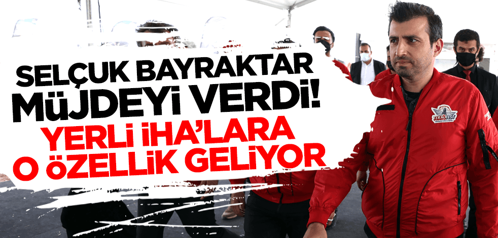Selçuk Bayraktar müjdeyi duyurdu: Yerli İHA'lara o özellik geliyor!