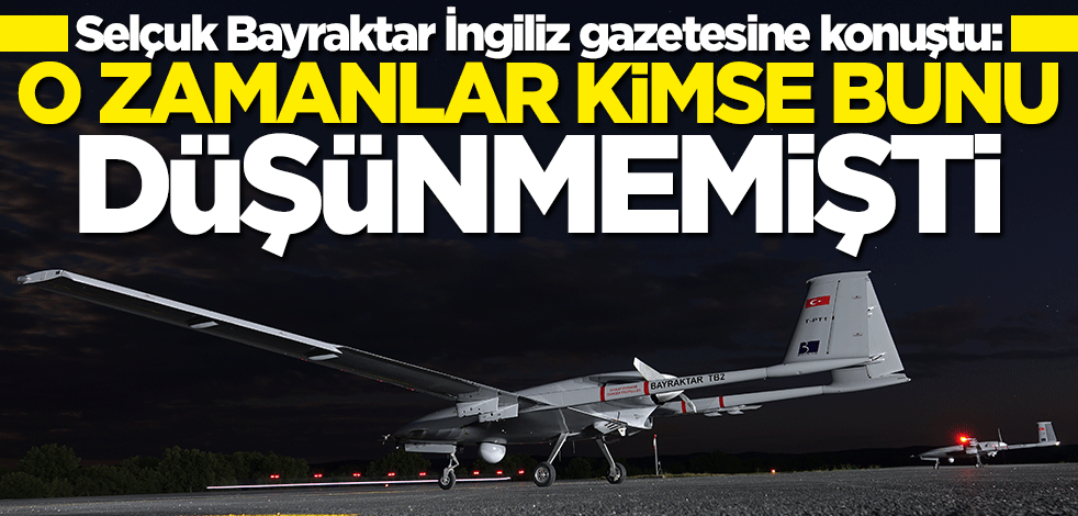 Selçuk Bayraktar: O zamanlar kimse bunu düşünmemişti