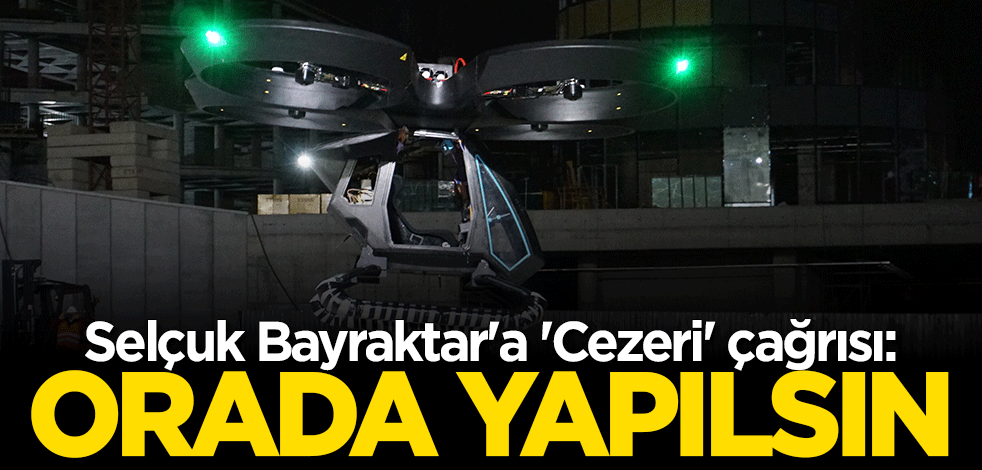 Selçuk Bayraktar'a böyle çağrı yaptı: Cezeri'nin uçuş denemeleri orada yapılsın