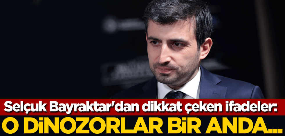 Selçuk Bayraktar'dan dikkat çeken ifadeler: O dinozorlar bir anda...