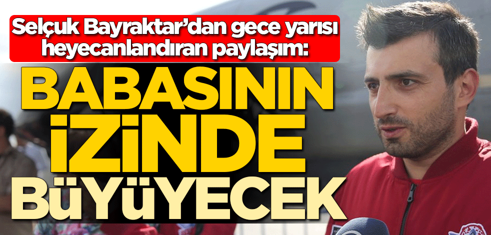 Selçuk Bayraktar'dan gece yarısı heyecanlandıran paylaşım: Babasının izinde, büyüyecek