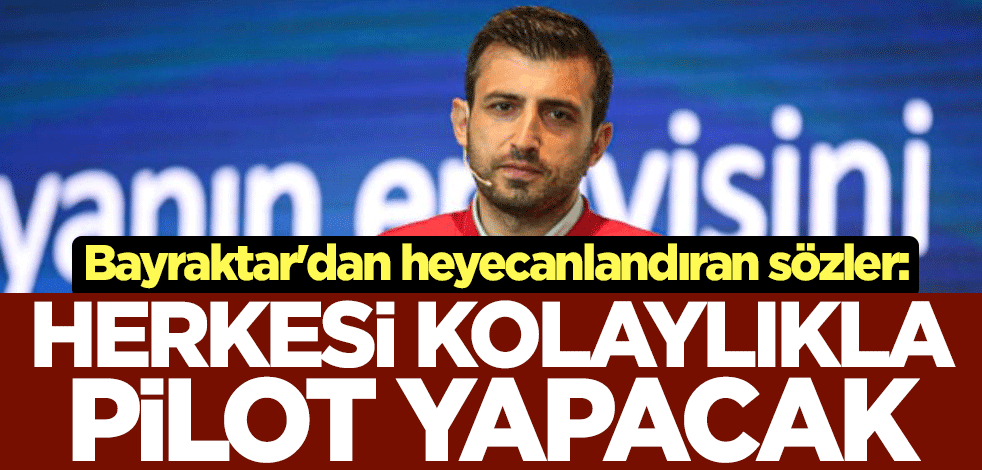 Selçuk Bayraktar'dan heyecanlandıran sözler: Herkesi kolaylıkla pilot yapacak