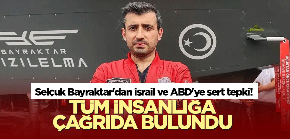 Selçuk Bayraktar'dan İsrail ve ABD'ye sert tepki! Tüm insanlığa çağrıda bulundu