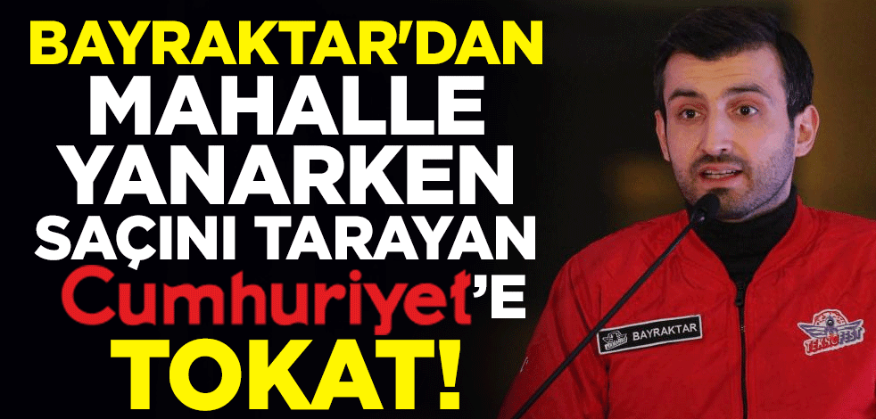 Selçuk Bayraktar'dan mahalle yanarken saçını tarayan Cumhuriyet'e tokat!