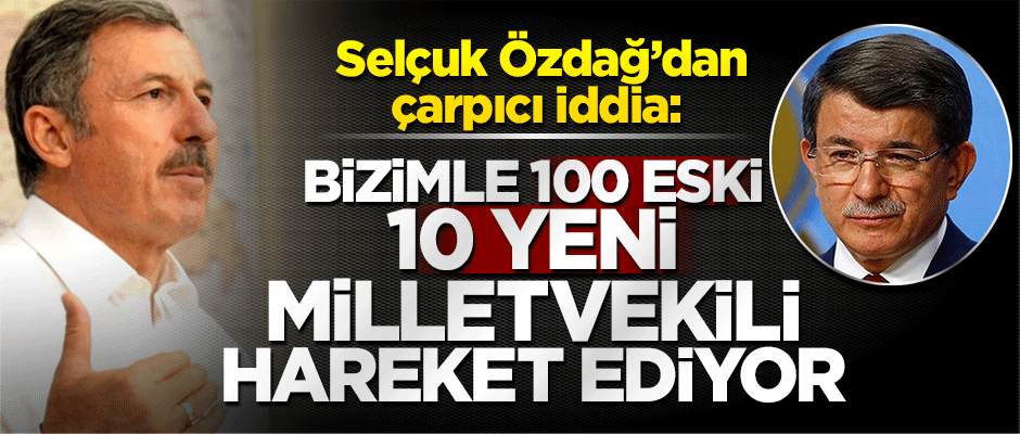 Selçuk Özdağ’dan çarpıcı iddia: Bizimle 100 eski, 10 yeni milletvekili hareket ediyor