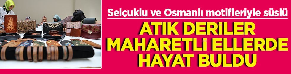Selçuklu ve Osmanlı motifleriyle süslü Atık deriler maharetli ellerde hayat buldu