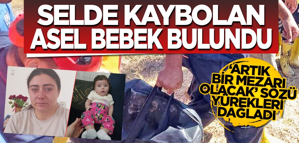 Selde kaybolan Asel bebek bulundu: "Artık bir mezarı olacak" sözü yürekleri dağladı