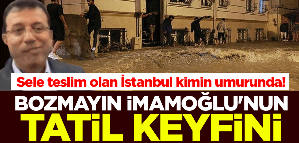 Sele teslim olan İstanbul kimin umurunda! Bozmayın İmamoğlu'nun tatil keyfini