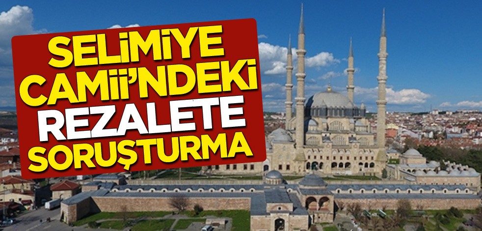 Selimiye Camii’ndeki rezalete soruşturma