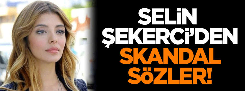 Selin Şekerci'den skandal sözler!