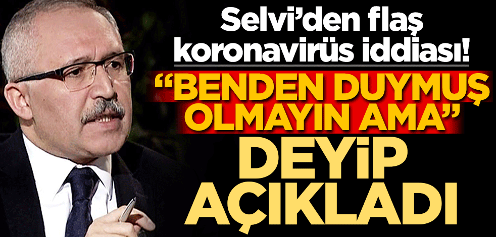 Selvi’den flaş koronavirüs iddiası! "Benden duymuş olmayın ama" deyip açıkladı
