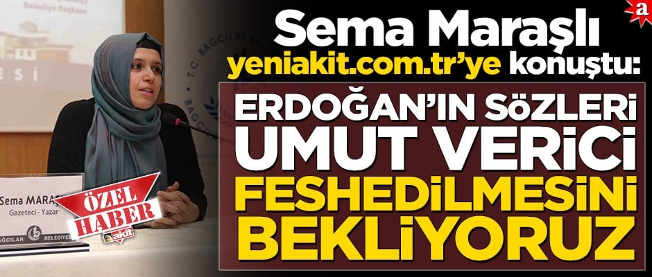 Sema Maraşlı yeniakit.com.tr’ye konuştu: Erdoğan’ın sözleri umut verici, feshedilmesini bekliyoruz