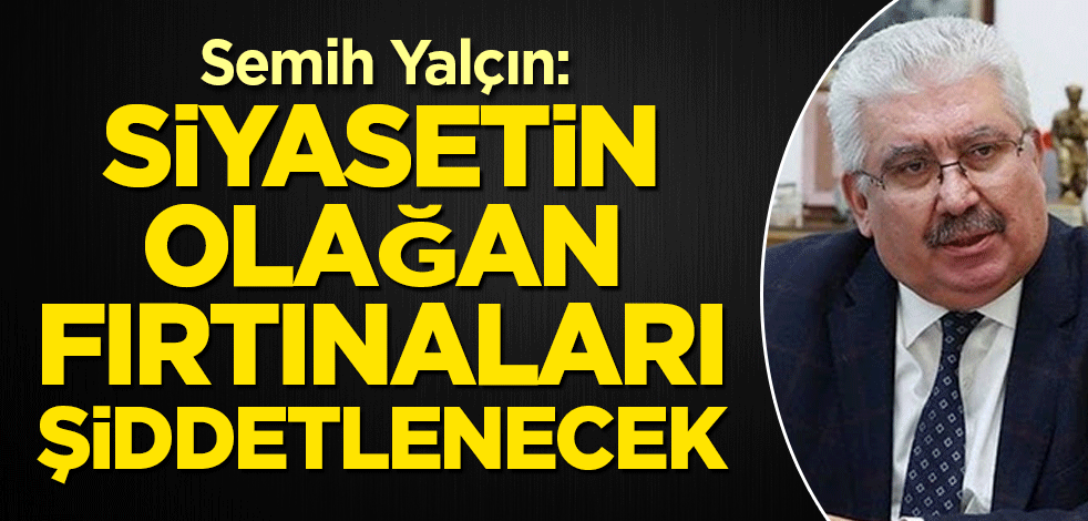 Semih Yalçın: Siyasetin olağan fırtınaları şiddetlenecek