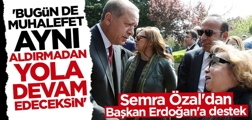 Semra Özal'dan Başkan Erdoğan'a destek: Aldırmadan yola devam edeceksin