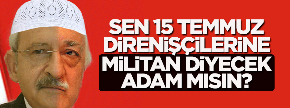 Sen 15 Temmuz direnişçilerine militan diyecek adam mısın Kılıçdaroğlu?