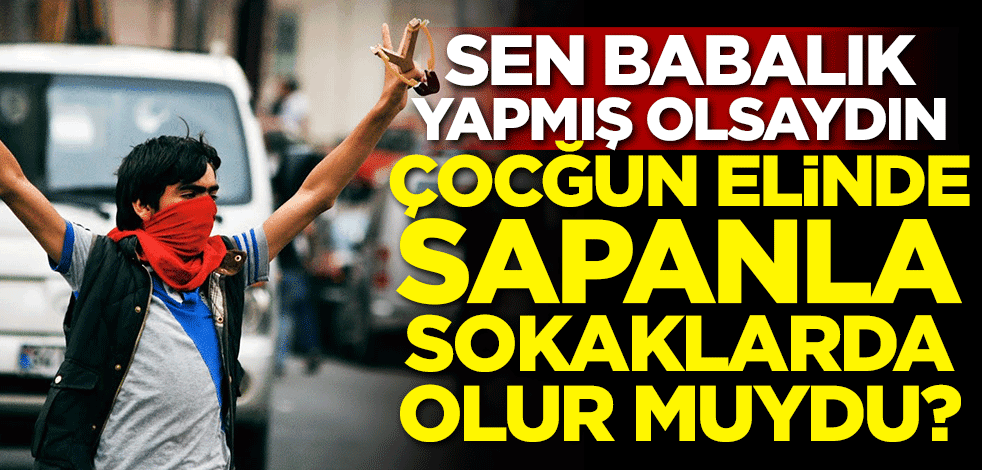 Sen babalık yapmış olsaydın çocuğun elinde sapanla sokaklarda olur muydu?