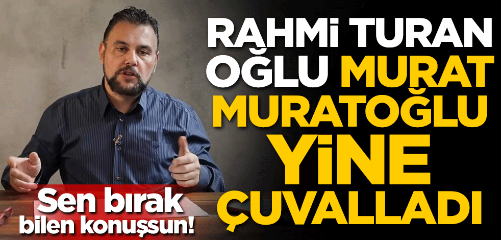Sen bırak bilen konuşsun! Rahmi Turan oğlu Murat Muratoğlu yine çuvalladı