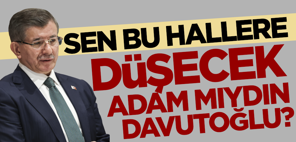 Sen bu hallere düşecek adam mıydın Davutoğlu?