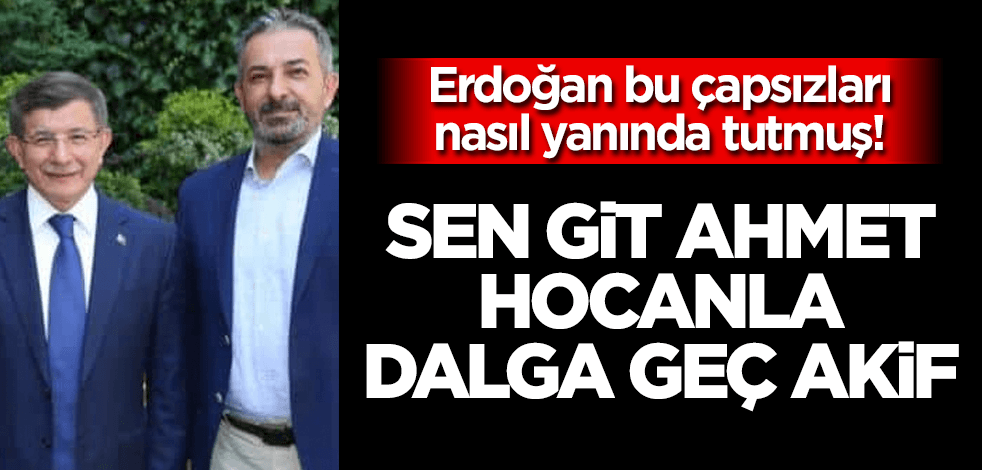 Sen git, Davutoğlu Hocanla kafa bul Akif!