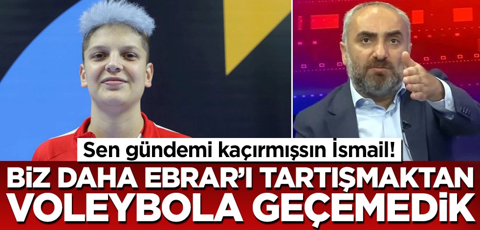 Sen gündemi kaçırmışsın İsmail! Biz henüz Ebrar'dan voleybolu tartışmaya geçemedik