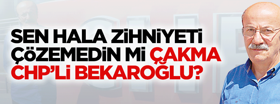 Sen hala zihniyeti çözemedin mi Çakma CHP'li Bekaroğlu?