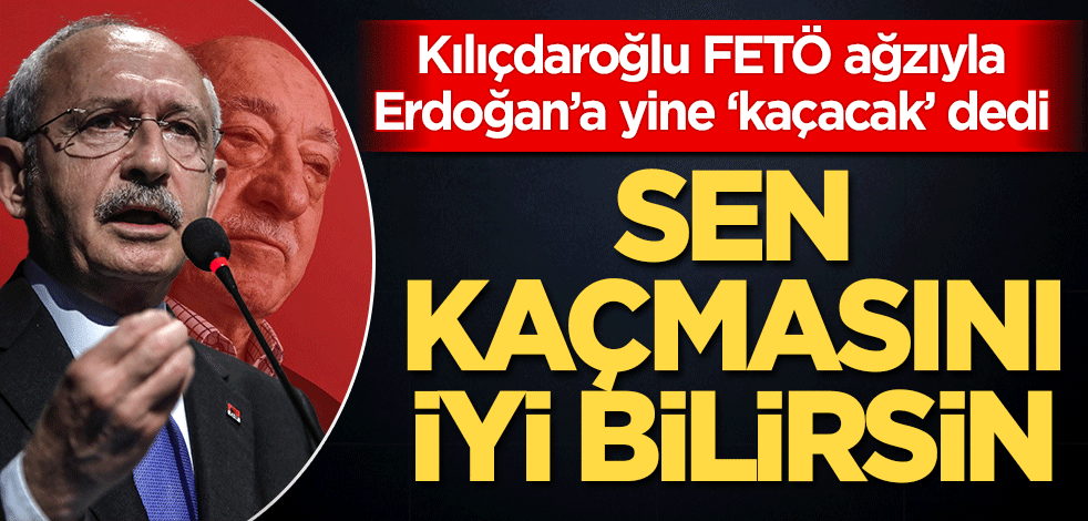 Sen kaçmasını iyi bilirsin Kılıçdaroğlu FETÖ ağzıyla Erdoğan’a yine ‘kaçacak’ dedi