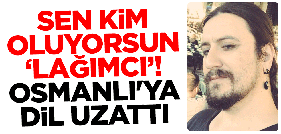 Sen kim oluyorsun 'lağımcı'! Osmanlı'ya dil uzattı