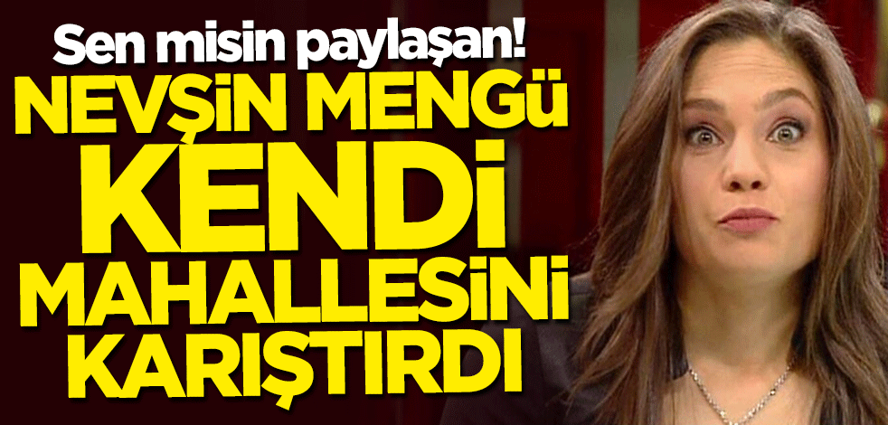 Sen misin paylaşan! Nevşin Mengü kendi mahallesini karıştırdı