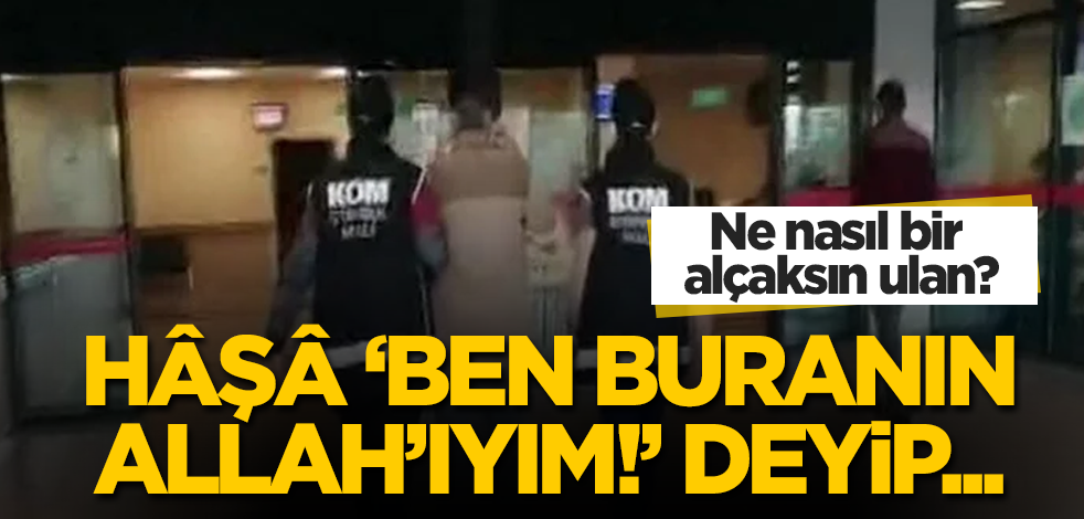 Sen nasıl bir alçaksın ulan? Hâşâ 'Ben buranın Allah'ıyım!' deyip...