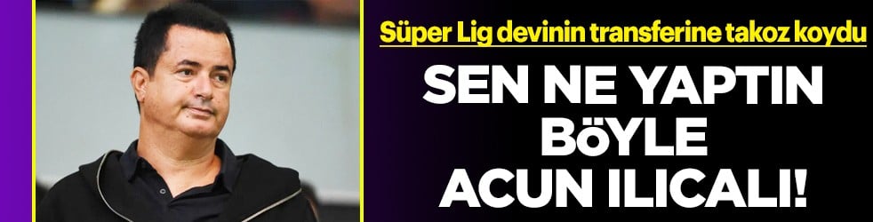 Sen ne yaptın böyle Acun Ilıcalı! Transfer biterken araya girdi ve...