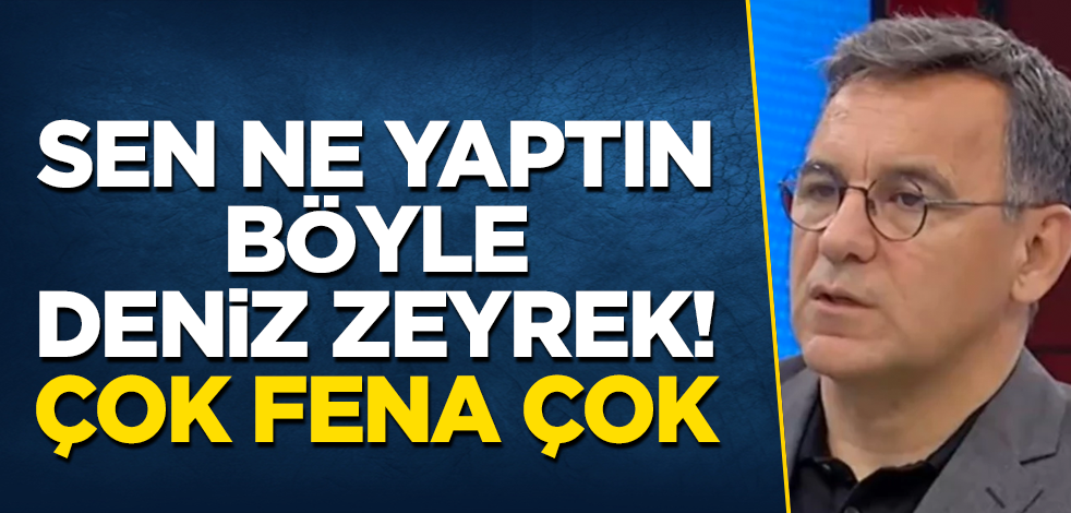 Sen ne yaptın böyle Deniz Zeyrek! Çok fena çok