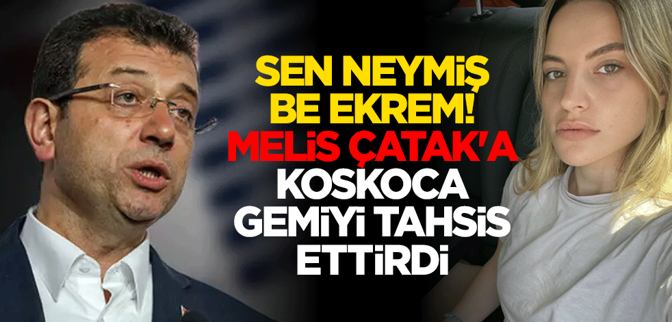 Sen neymiş be Ekrem! Melis Çatak'a koskoca gemiyi tahsis ettirdi