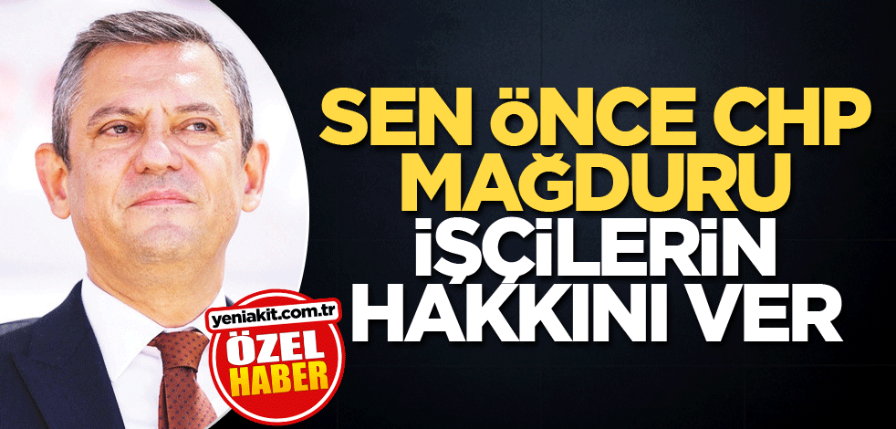 Sen önce CHP mağduru işçilerin hakkını ver