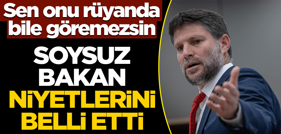 Sen onu rüyanda bile göremezsin! Soysuz Bakan niyetlerini belli etti