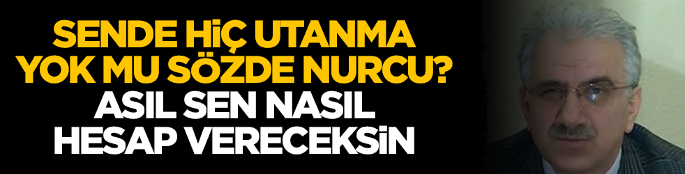 Sende hiç utanma yok mu sözde Nurcu? Asıl sen nasıl hesap vereceksin