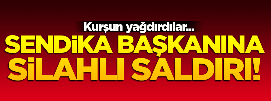 Sendika başkanına silahlı saldırı