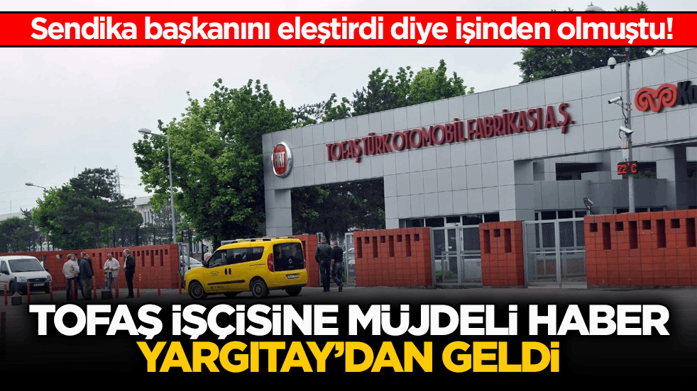 Sendika başkanını eleştirdi diye işinden olmuştu! Tofaş işçisine müjdeli haber Yargıtay’dan geldi