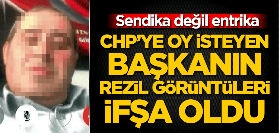 Sendika değil entrika! CHP'ye oy isteyen başkanın rezil görüntüleri ifşa oldu