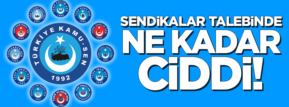 Sendikalar talebinde ne kadar ciddi!