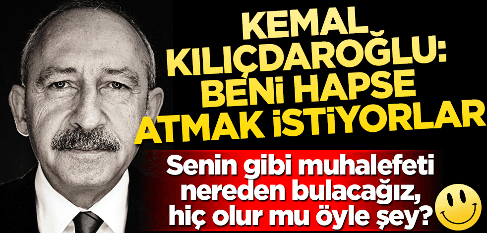 Senin gibi muhalefeti başka nereden bulacağız, hiç olur mu öyle şey!? Kemal Kılıçdaroğlu: Beni hapse atmak istiyorlar