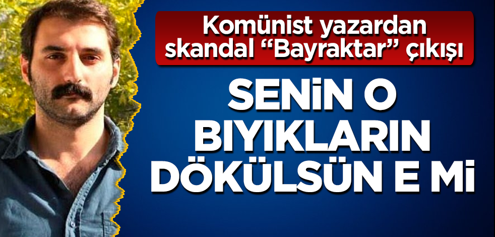 Senin o bıyıkların dökülsün e mi! Komünist yazardan skandal "Bayraktar" çıkışı