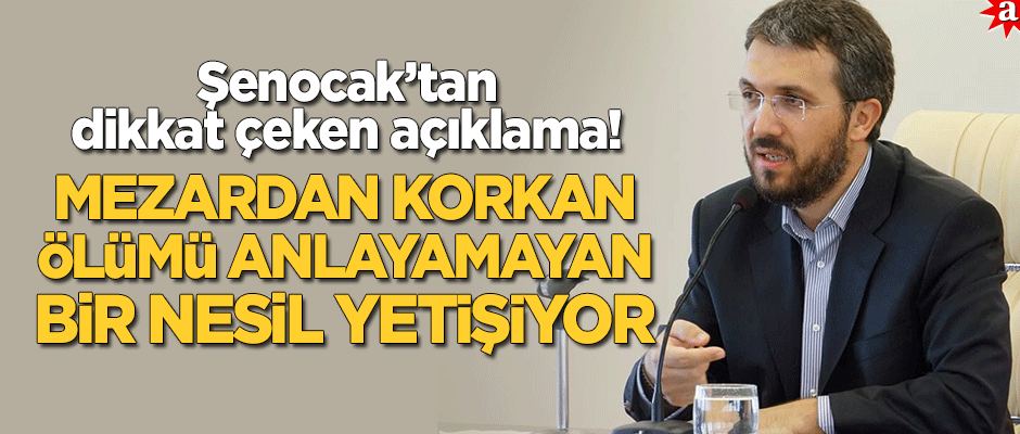 Şenocak: Mezardan korkan, ölümü anlamayan bir nesil yetişiyor