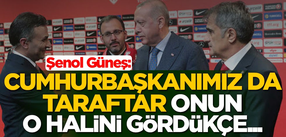 Şenol Güneş: Cumhurbaşkanımız da taraftar, onun o halini gördükçe...