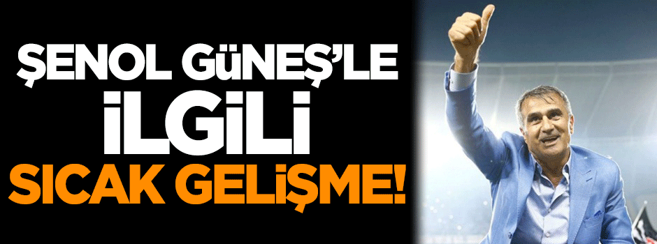 Şenol Güneş'le ilgili sıcak gelişme!