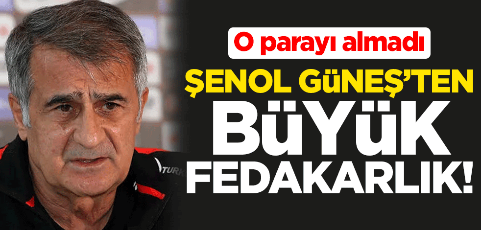 Şenol Güneş'ten büyük fedakarlık! O parayı almadı
