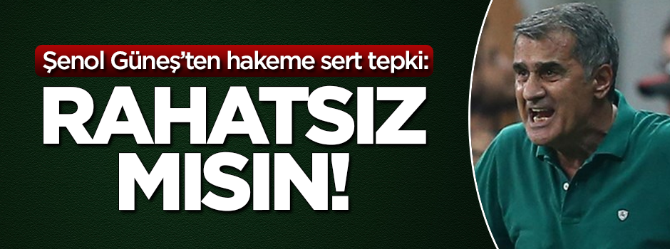 Şenol Güneş'ten hakeme sert tepki: Rahatsız mısın!